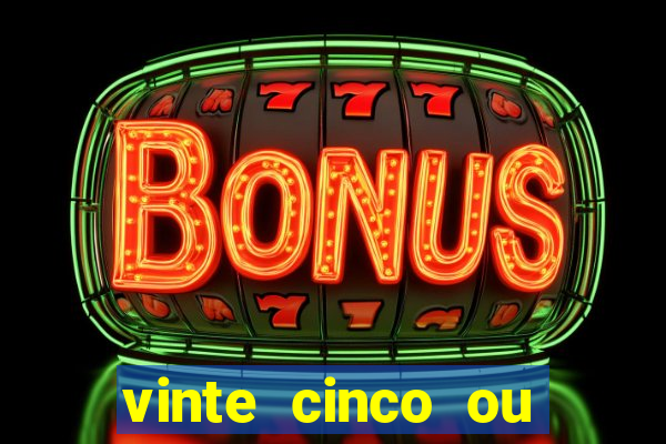 vinte cinco ou vinte e cinco